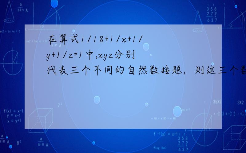 在算式1/18+1/x+1/y+1/z=1中,xyz分别代表三个不同的自然数接题：则这三个数的和是多少?