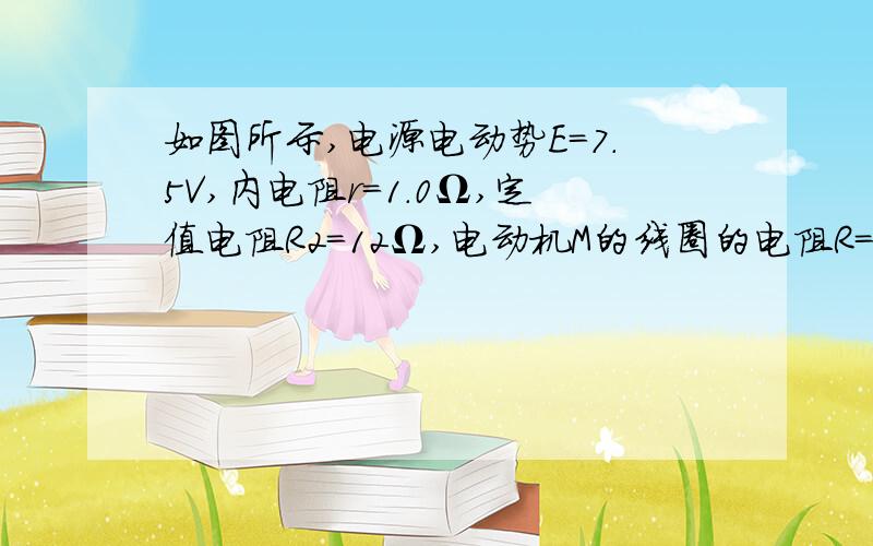 如图所示,电源电动势E=7.5V,内电阻r=1.0Ω,定值电阻R2=12Ω,电动机M的线圈的电阻R=0.5Ω.开关S闭合,电动机转动稳定后,电压表的示数U1＝4V,流过电阻R2的电流为0.5A.不计电动机的摩擦损耗等,求此时：