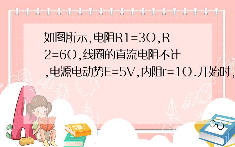 如图所示,电阻R1=3Ω,R2=6Ω,线圈的直流电阻不计,电源电动势E=5V,内阻r=1Ω.开始时,电键S闭合,则（ ）A、断开S前,电容器所带电荷量为零 B、断开S前,电容器两端的电压为10/3VC、断开S的瞬间,电容器