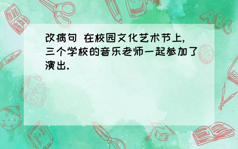 改病句 在校园文化艺术节上,三个学校的音乐老师一起参加了演出.