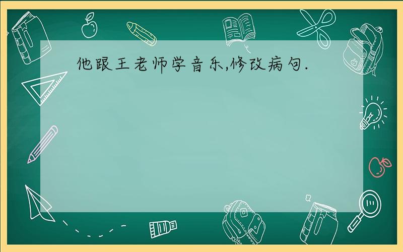 他跟王老师学音乐,修改病句.