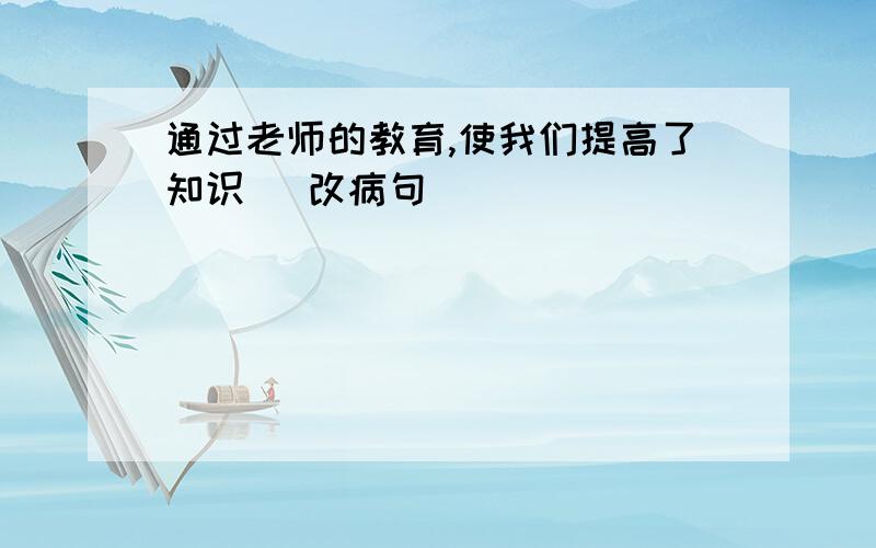 通过老师的教育,使我们提高了知识 （改病句）