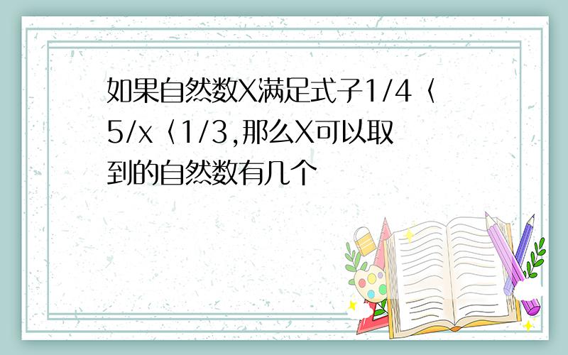 如果自然数X满足式子1/4〈5/x〈1/3,那么X可以取到的自然数有几个