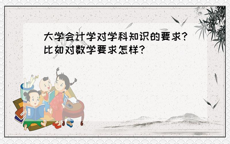 大学会计学对学科知识的要求?比如对数学要求怎样?