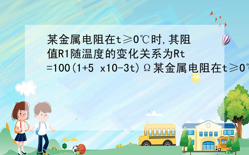 某金属电阻在t≥0℃时,其阻值R1随温度的变化关系为Rt=100(1+5 x10-3t)Ω某金属电阻在t≥0℃时，其阻值R1随温度t的变化关系为Rt=100(1+5 x10^-3t)Ω.利用这一特性可制成金属电阻温度计，其原理图如图