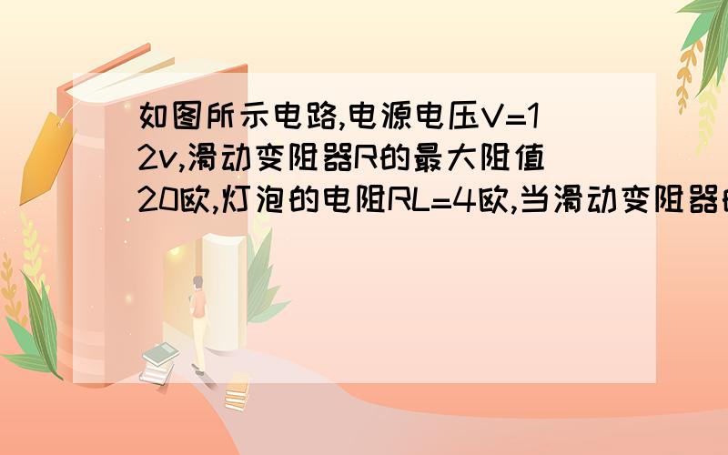 如图所示电路,电源电压V=12v,滑动变阻器R的最大阻值20欧,灯泡的电阻RL=4欧,当滑动变阻器的滑片p从一端滑到另一端的过程中,电流示数的变化范围是（          ）电压表示数的变化范围是（