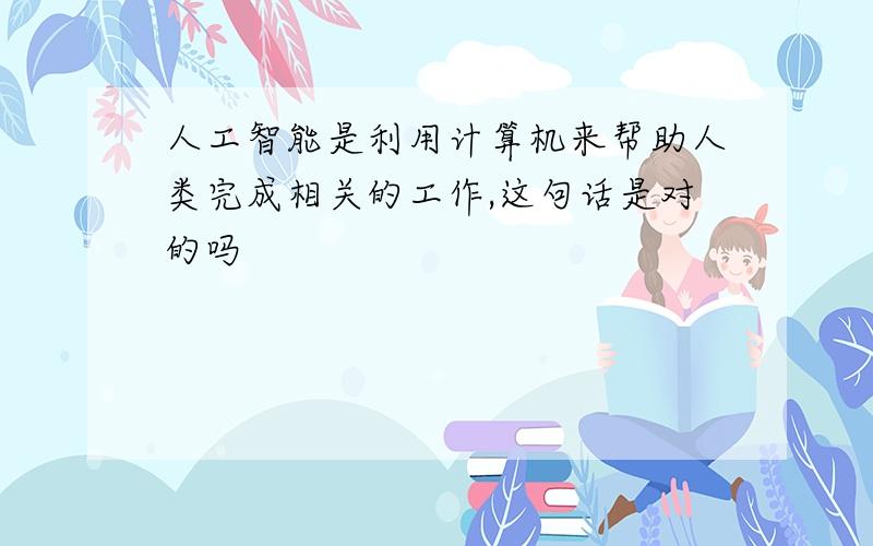 人工智能是利用计算机来帮助人类完成相关的工作,这句话是对的吗