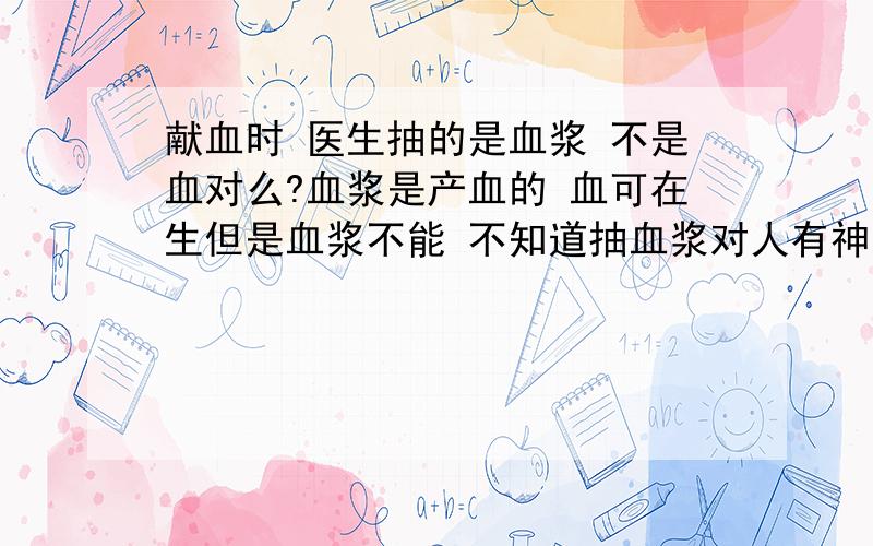 献血时 医生抽的是血浆 不是血对么?血浆是产血的 血可在生但是血浆不能 不知道抽血浆对人有神马害处么