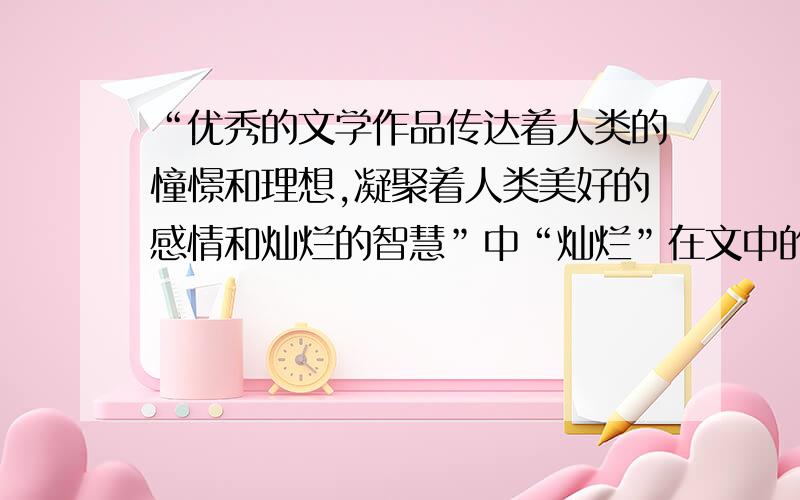 “优秀的文学作品传达着人类的憧憬和理想,凝聚着人类美好的感情和灿烂的智慧”中“灿烂”在文中的意思