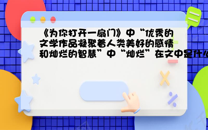 《为你打开一扇门》中“优秀的文学作品凝聚着人类美好的感情和灿烂的智慧”中“灿烂”在文中是什么意思