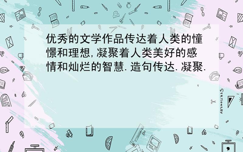 优秀的文学作品传达着人类的憧憬和理想,凝聚着人类美好的感情和灿烂的智慧.造句传达.凝聚.