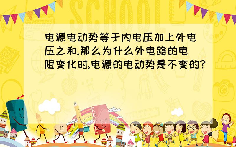 电源电动势等于内电压加上外电压之和.那么为什么外电路的电阻变化时,电源的电动势是不变的?