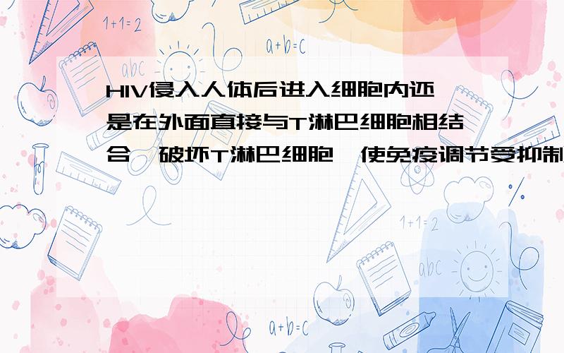 HIV侵入人体后进入细胞内还是在外面直接与T淋巴细胞相结合,破坏T淋巴细胞,使免疫调节受抑制,并逐渐使人体的免疫系统瘫痪,功能瓦解.