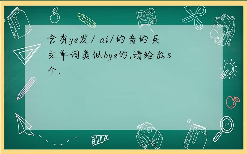 含有ye发/ ai/的音的英文单词类似bye的,请给出5个.