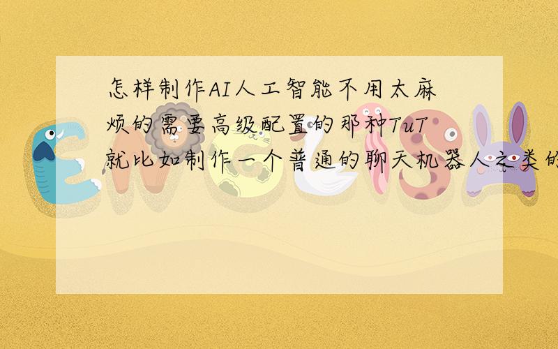 怎样制作AI人工智能不用太麻烦的需要高级配置的那种TuT就比如制作一个普通的聊天机器人之类的.