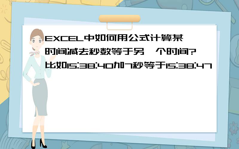 EXCEL中如何用公式计算某时间减去秒数等于另一个时间?比如15:38:40加7秒等于15:38:47