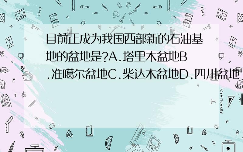 目前正成为我国西部新的石油基地的盆地是?A.塔里木盆地B.准噶尔盆地C.柴达木盆地D.四川盆地