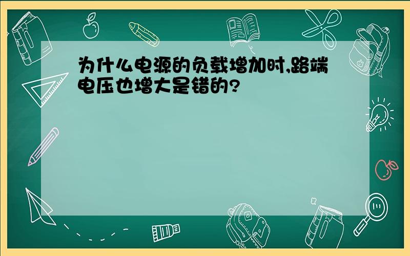 为什么电源的负载增加时,路端电压也增大是错的?