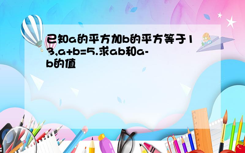 已知a的平方加b的平方等于13,a+b=5.求ab和a-b的值