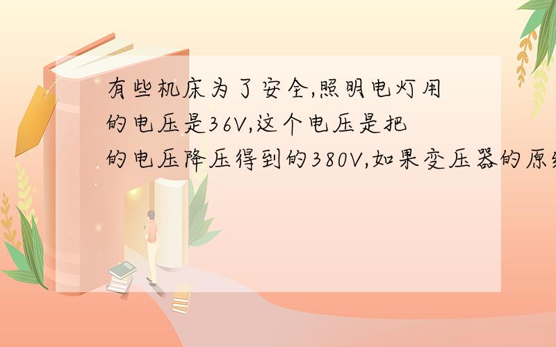 有些机床为了安全,照明电灯用的电压是36V,这个电压是把的电压降压得到的380V,如果变压器的原线圈是1140匝,副线圈是多少匝?