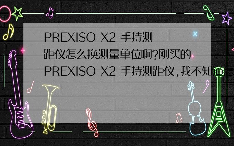 PREXISO X2 手持测距仪怎么换测量单位啊?刚买的PREXISO X2 手持测距仪,我不知道怎么回事把测量单位变成了英寸,我现在要换成0.000怎么换啊?