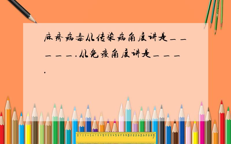 麻疹病毒从传染病角度讲是_____.从免疫角度讲是___.