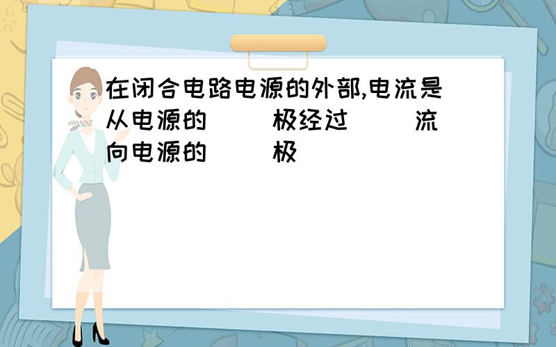 在闭合电路电源的外部,电流是从电源的（ ）极经过（ ）流向电源的（ ）极