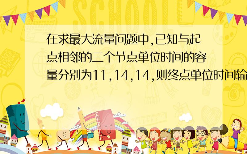 在求最大流量问题中,已知与起点相邻的三个节点单位时间的容量分别为11,14,14,则终点单位时间输出的最大流量为多少?