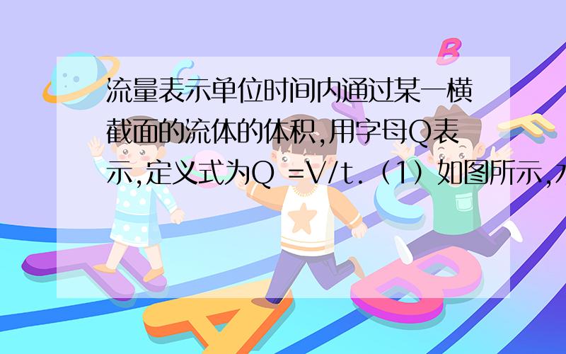 流量表示单位时间内通过某一横截面的流体的体积,用字母Q表示,定义式为Q =V/t.（1）如图所示,水流在粗流量表示单位时间内通过某一横截面的流体的体积,用字母Q表示,定义式为Q =V/t.（1）如