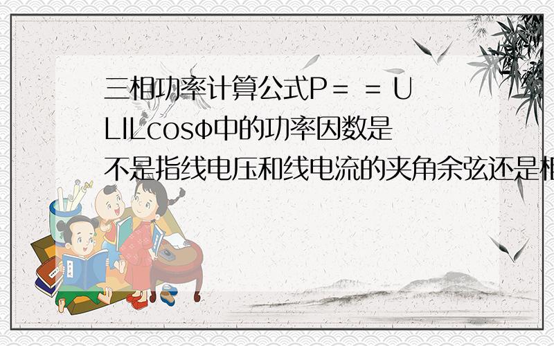 三相功率计算公式P＝ = ULILcosφ中的功率因数是不是指线电压和线电流的夹角余弦还是相电压和相电流的夹角余弦