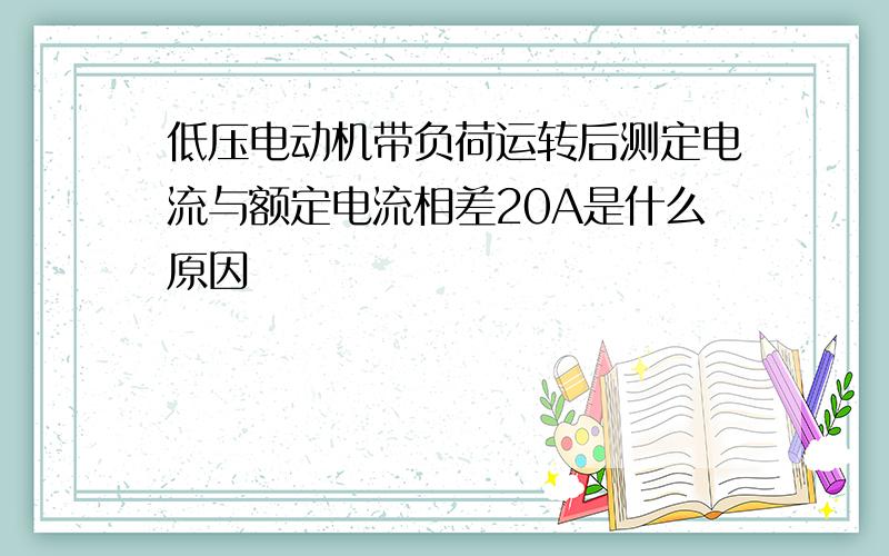 低压电动机带负荷运转后测定电流与额定电流相差20A是什么原因