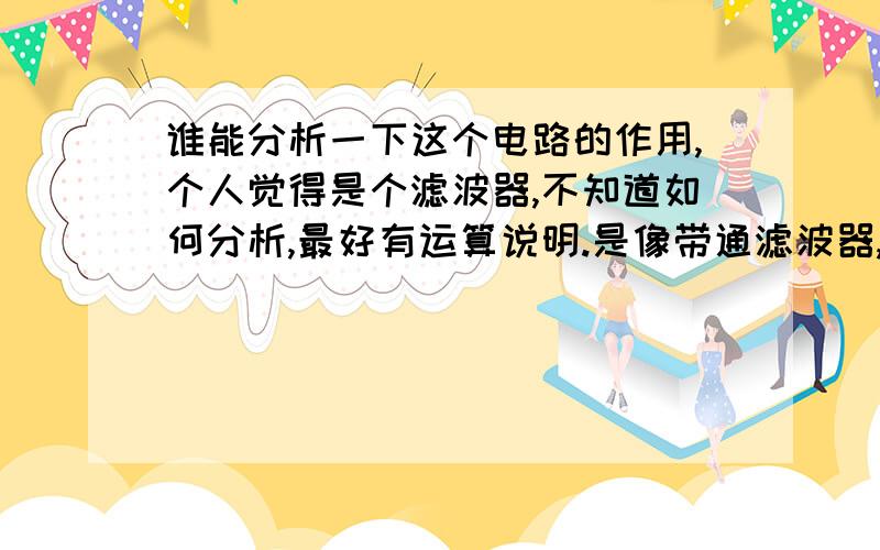 谁能分析一下这个电路的作用,个人觉得是个滤波器,不知道如何分析,最好有运算说明.是像带通滤波器,可是反馈接的位置貌似不对.还有,带通滤波器不是相当于高通和低通的并联么,输入端通