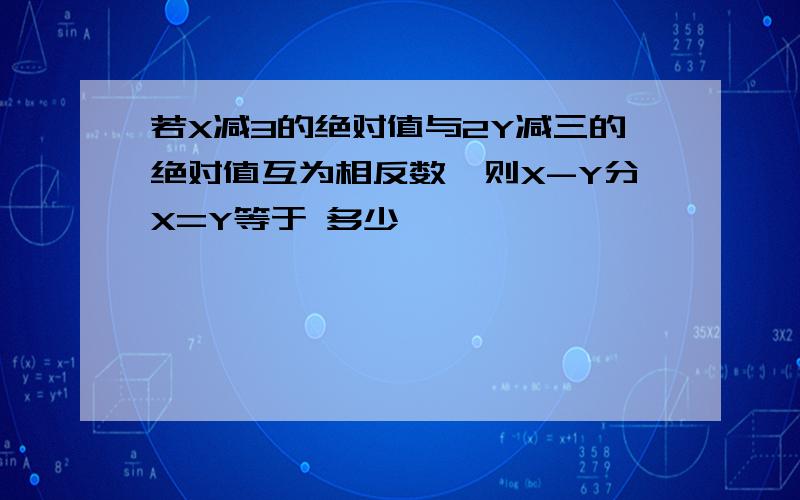 若X减3的绝对值与2Y减三的绝对值互为相反数,则X-Y分X=Y等于 多少