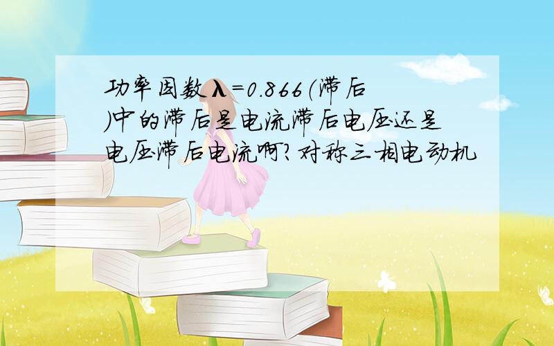 功率因数λ=0.866（滞后）中的滞后是电流滞后电压还是电压滞后电流啊?对称三相电动机