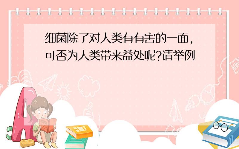 细菌除了对人类有有害的一面,可否为人类带来益处呢?请举例