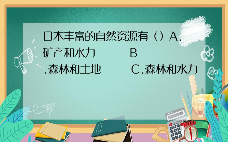 日本丰富的自然资源有（）A.矿产和水力        B.森林和土地       C.森林和水力        D..矿产和土地