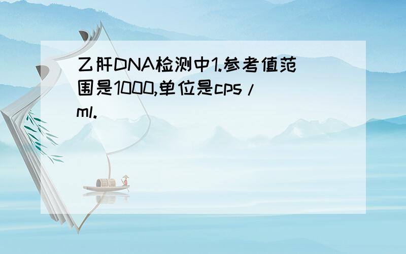 乙肝DNA检测中1.参考值范围是1000,单位是cps/ml.