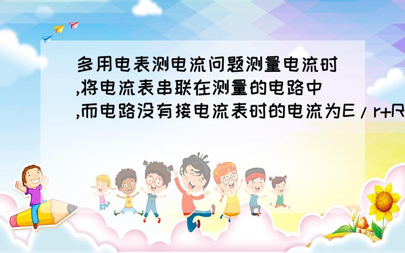 多用电表测电流问题测量电流时,将电流表串联在测量的电路中,而电路没有接电流表时的电流为E/r+R外=I接电流表时电流为E/r+R外+R内=I其中 R内:电流表内电阻 R外:路端电阻 r:电源电阻 E:电源电