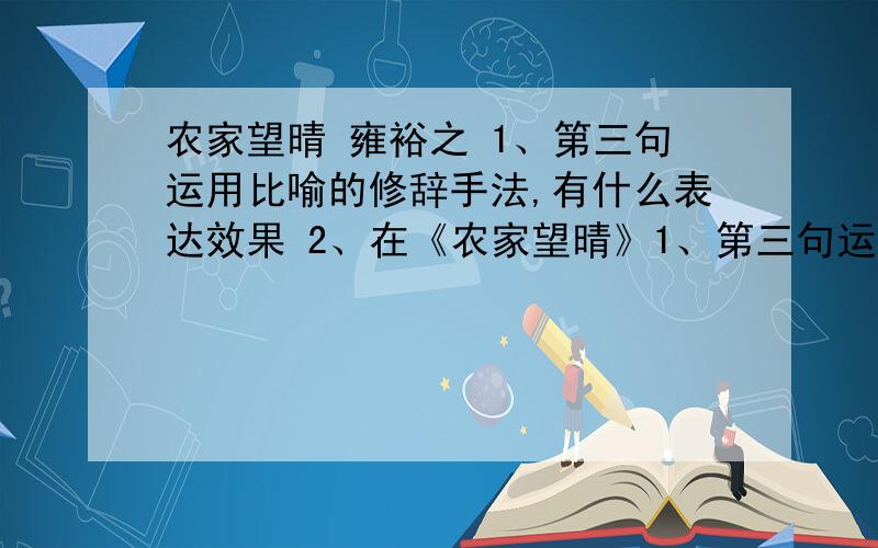 农家望晴 雍裕之 1、第三句运用比喻的修辞手法,有什么表达效果 2、在《农家望晴》1、第三句运用比喻的修辞手法,有什么表达效果2、在《农家望晴》和白居易的《观刈麦》中,两位诗人抒发