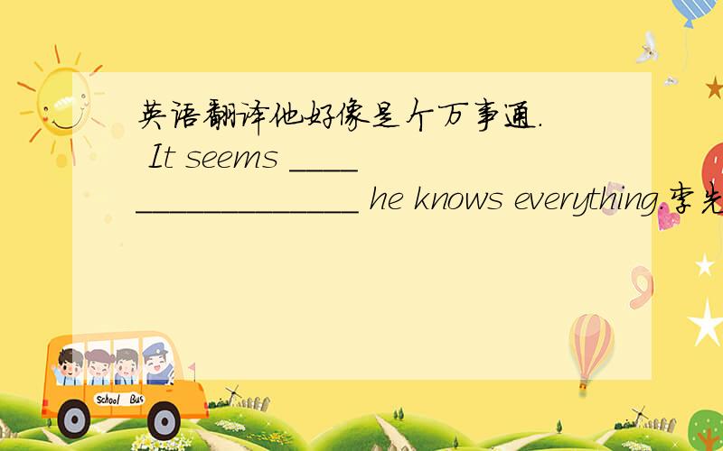 英语翻译他好像是个万事通.  It seems _________________ he knows everything.李先生问佛山是否以陶瓷而出名.  Mr Li asked if Foshan ______________ china.尽管遇到了暴风雨,飞机还是安全着陆了._______________ a bad s