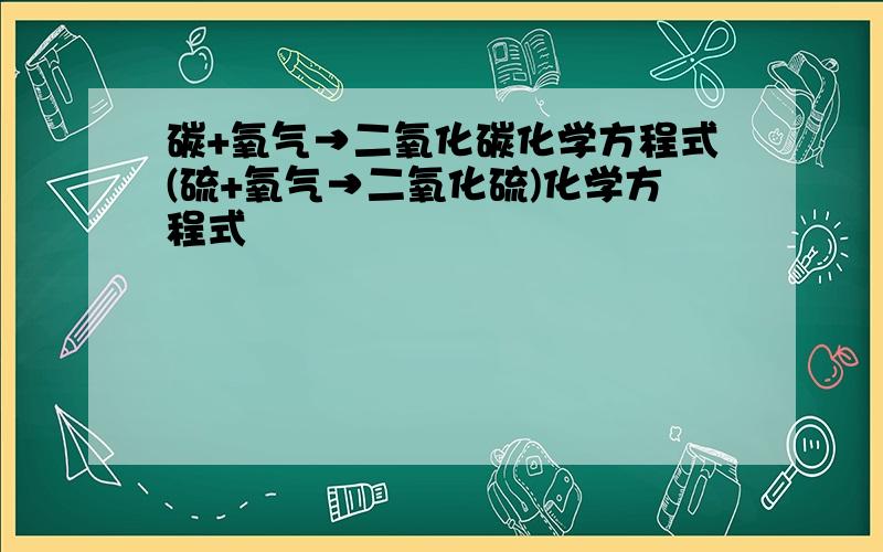 碳+氧气→二氧化碳化学方程式(硫+氧气→二氧化硫)化学方程式