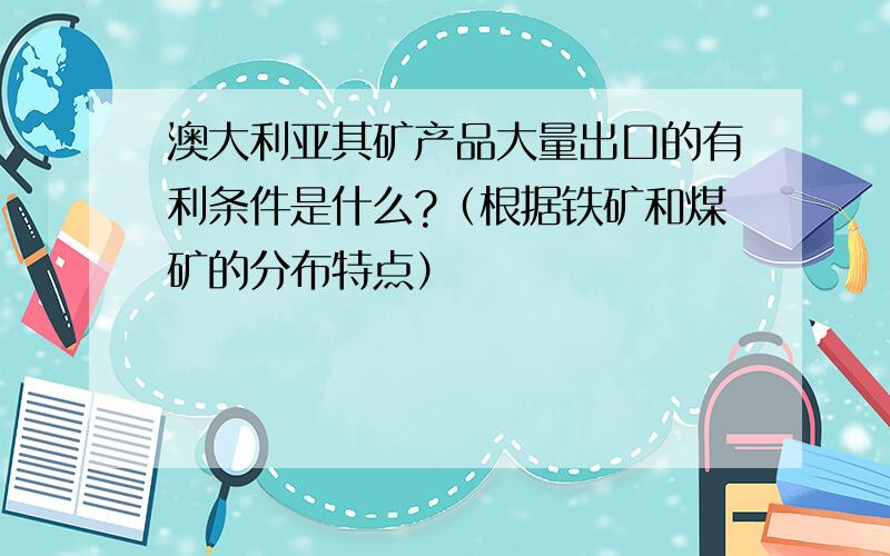 澳大利亚其矿产品大量出口的有利条件是什么?（根据铁矿和煤矿的分布特点）