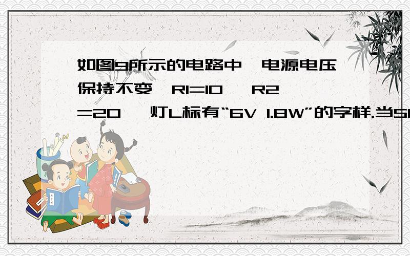 如图9所示的电路中,电源电压保持不变,R1=10 ,R2=20 ,灯L标有“6V 1.8W”的字样.当S1 、S2闭合时,灯Ll)通过电阻R1的电流；(2)当S1 、S2断开时,灯L两端的电压.