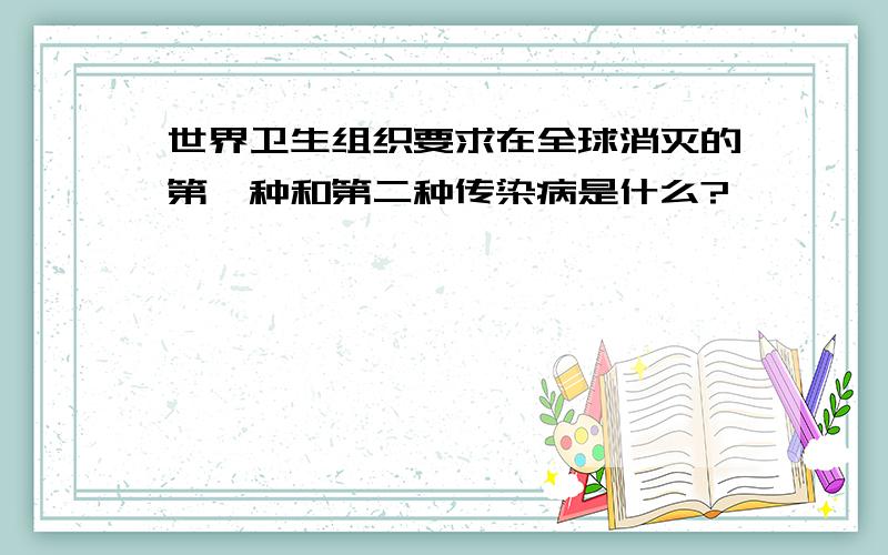 世界卫生组织要求在全球消灭的第一种和第二种传染病是什么?