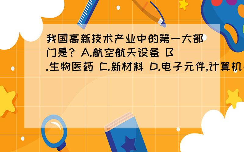 我国高新技术产业中的第一大部门是? A.航空航天设备 B.生物医药 C.新材料 D.电子元件,计算机及办公设备.不选A