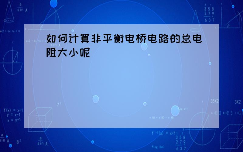 如何计算非平衡电桥电路的总电阻大小呢