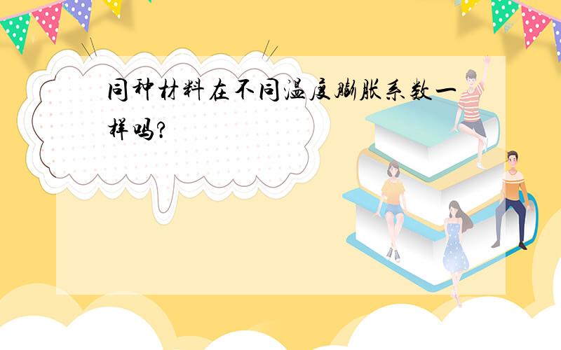 同种材料在不同温度膨胀系数一样吗?