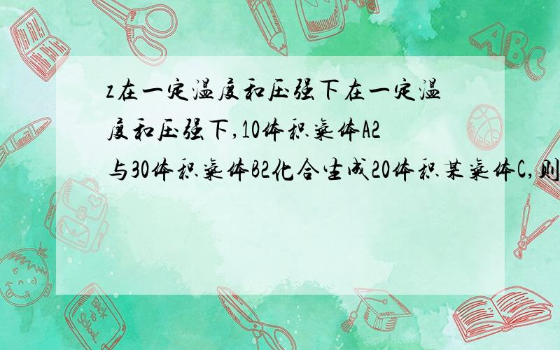 z在一定温度和压强下在一定温度和压强下,10体积气体A2与30体积气体B2化合生成20体积某气体C,则气体C的化学式是 ,为什么?