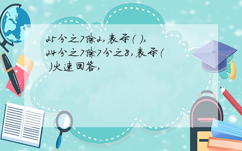 25分之7除2,表示（ ）,24分之7除7分之8,表示（ ）火速回答,