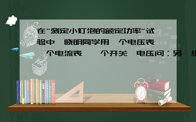 在“测定小灯泡的额定功率”试验中,晓明同学用一个电压表、一个电流表、一个开关,电压问：另一组同学连接好最后一根导线,灯泡立即发出明亮耀眼的光并很快熄灭.检查后发现连线正确,